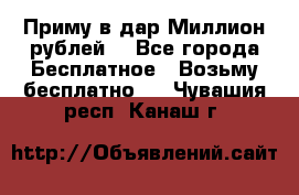 Приму в дар Миллион рублей! - Все города Бесплатное » Возьму бесплатно   . Чувашия респ.,Канаш г.